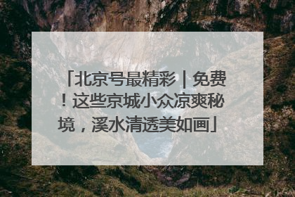 北京号最精彩｜免费！这些京城小众凉爽秘境，溪水清透美如画