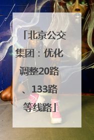 北京公交集团：优化调整20路、133路等线路