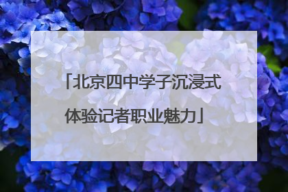 北京四中学子沉浸式体验记者职业魅力