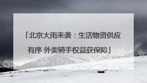 北京大雨来袭：生活物资供应有序 外卖骑手权益获保障