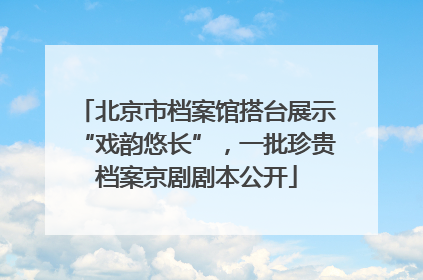 北京市档案馆搭台展示“戏韵悠长”，一批珍贵档案京剧剧本公开