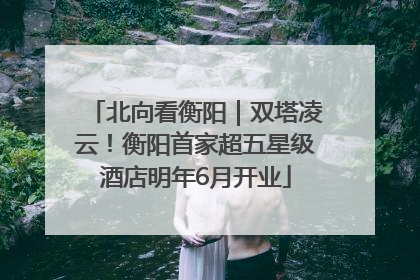 北向看衡阳｜双塔凌云！衡阳首家超五星级酒店明年6月开业