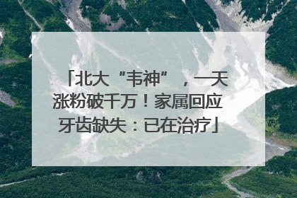北大“韦神”，一天涨粉破千万！家属回应牙齿缺失：已在治疗