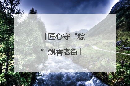 匠心守“粽”飘香老街