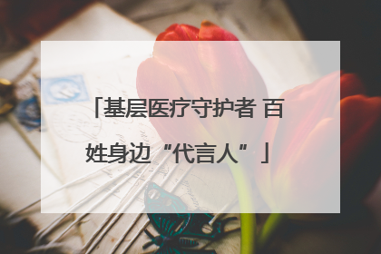 基层医疗守护者 百姓身边“代言人”