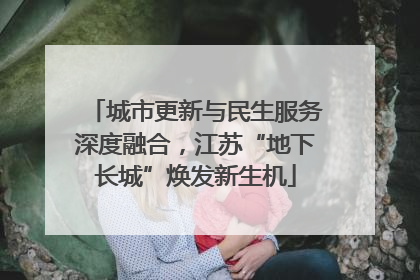 城市更新与民生服务深度融合，江苏“地下长城”焕发新生机