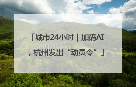 城市24小时｜加码AI，杭州发出“动员令”