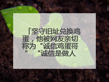 坚守旧址兑换鸡蛋，他被网友亲切称为“诚信鸡蛋哥” “诚信是做人的根本，我不能让人戳脊梁骨”