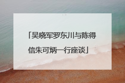 吴晓军罗东川与陈得信朱可炳一行座谈