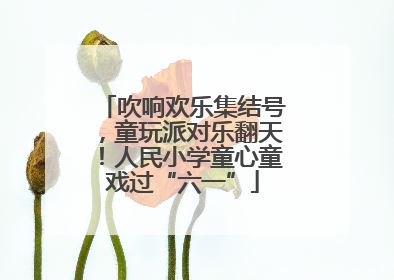 吹响欢乐集结号，童玩派对乐翻天！人民小学童心童戏过“六一”