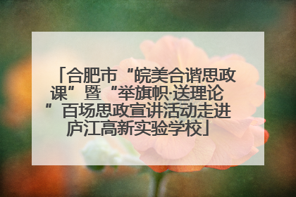 合肥市“皖美合谐思政课”暨“举旗帜·送理论”百场思政宣讲活动走进庐江高新实验学校