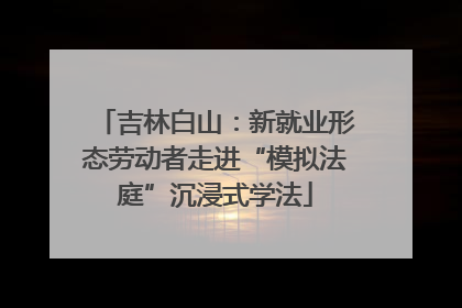 吉林白山：新就业形态劳动者走进“模拟法庭”沉浸式学法