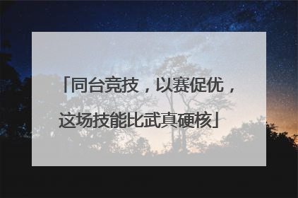 同台竞技，以赛促优，这场技能比武真硬核