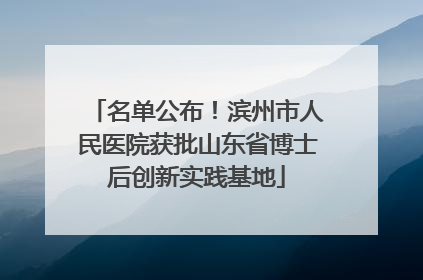 名单公布！滨州市人民医院获批山东省博士后创新实践基地