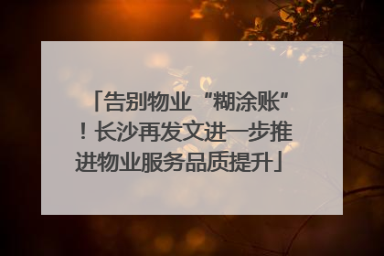 告别物业“糊涂账”！长沙再发文进一步推进物业服务品质提升