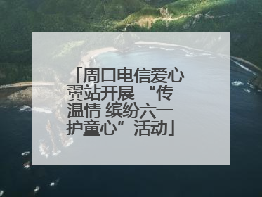 周口电信爱心翼站开展 “传温情 缤纷六一护童心”活动