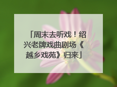 周末去听戏！绍兴老牌戏曲剧场《越乡戏苑》归来