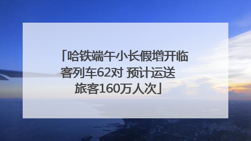 哈铁端午小长假增开临客列车62对 预计运送旅客160万人次