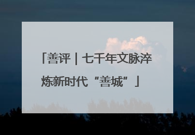 善评｜七千年文脉淬炼新时代“善城”
