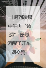 喝到凌晨中午再“透透” 感觉酒醒了开车遇交警