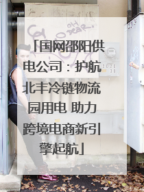 国网邵阳供电公司：护航北丰冷链物流园用电 助力跨境电商新引擎起航