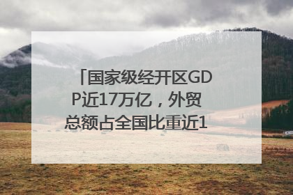 国家级经开区GDP近17万亿，外贸总额占全国比重近1/4｜数读中国