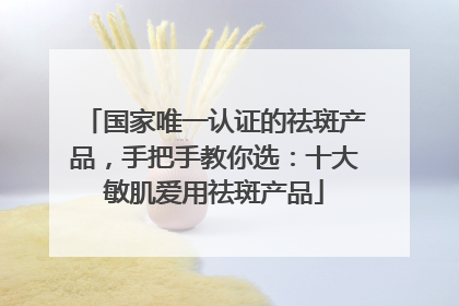 国家唯一认证的祛斑产品，手把手教你选：十大敏肌爱用祛斑产品
