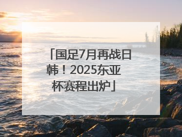 国足7月再战日韩！2025东亚杯赛程出炉