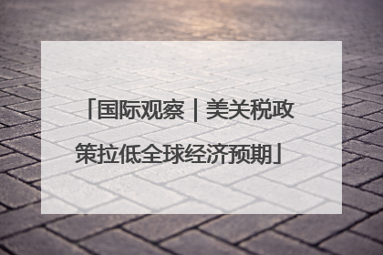 国际观察｜美关税政策拉低全球经济预期