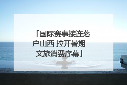 国际赛事接连落户山西 拉开暑期文旅消费序幕