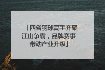 四省羽球高手齐聚江山争霸，品牌赛事带动产业升级