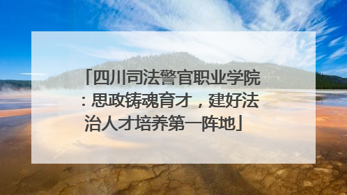 四川司法警官职业学院：思政铸魂育才，建好法治人才培养第一阵地