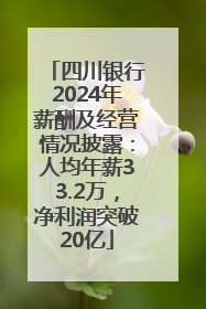 四川银行2024年薪酬及经营情况披露：人均年薪33.2万，净利润突破20亿