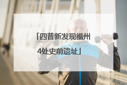四普新发现福州4处史前遗址