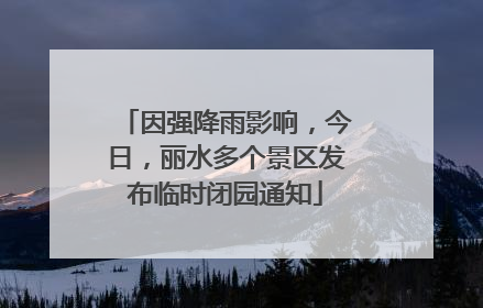 因强降雨影响，今日，丽水多个景区发布临时闭园通知