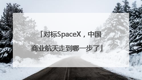 对标SpaceX，中国商业航天走到哪一步了