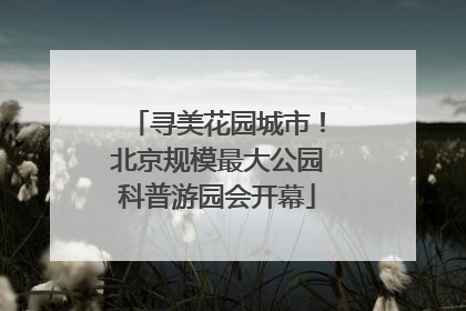 寻美花园城市！北京规模最大公园科普游园会开幕