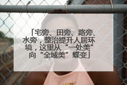宅旁、田旁、路旁、水旁，整治提升人居环境，这里从“一处美”向“全域美”蝶变