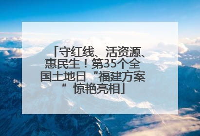 守红线、活资源、惠民生！第35个全国土地日“福建方案”惊艳亮相