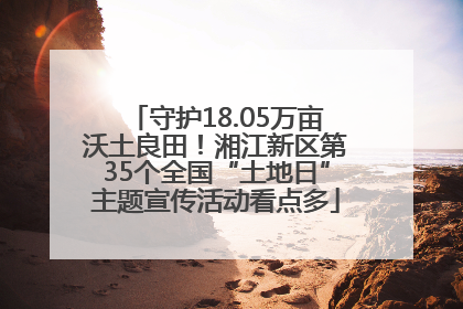 守护18.05万亩沃土良田！湘江新区第35个全国“土地日”主题宣传活动看点多