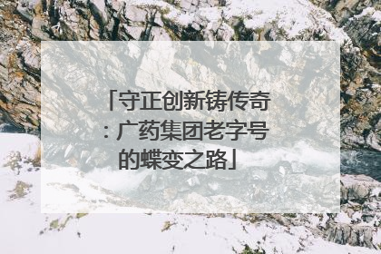 守正创新铸传奇：广药集团老字号的蝶变之路