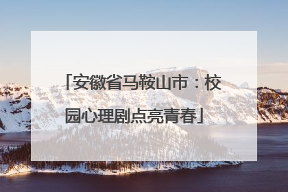 安徽省马鞍山市：校园心理剧点亮青春