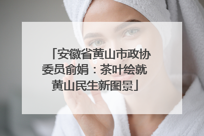 安徽省黄山市政协委员俞娟：茶叶绘就黄山民生新图景