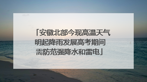 安徽北部今现高温天气 明起降雨发展高考期间需防范强降水和雷电