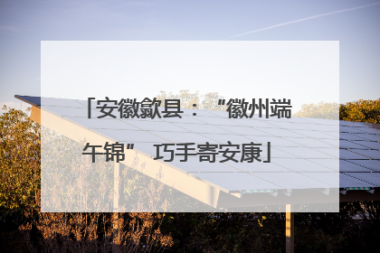 安徽歙县：“徽州端午锦” 巧手寄安康