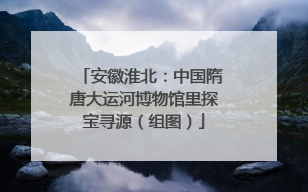 安徽淮北：中国隋唐大运河博物馆里探宝寻源（组图）