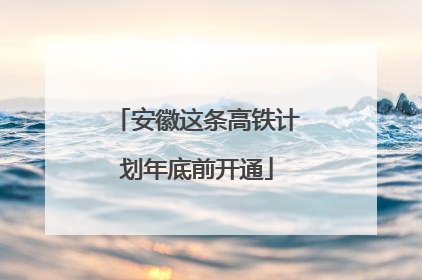 安徽这条高铁计划年底前开通