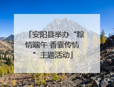 安阳县举办“粽情端午 香囊传情”主题活动