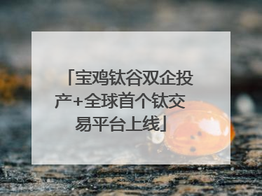 宝鸡钛谷双企投产+全球首个钛交易平台上线