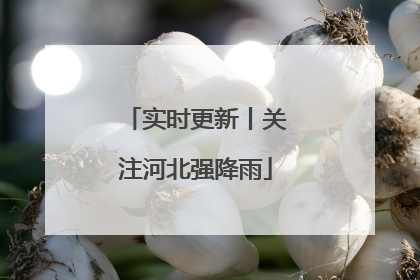 实时更新丨关注河北强降雨